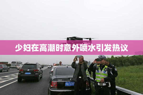少妇在高潮时意外喷水引发热议