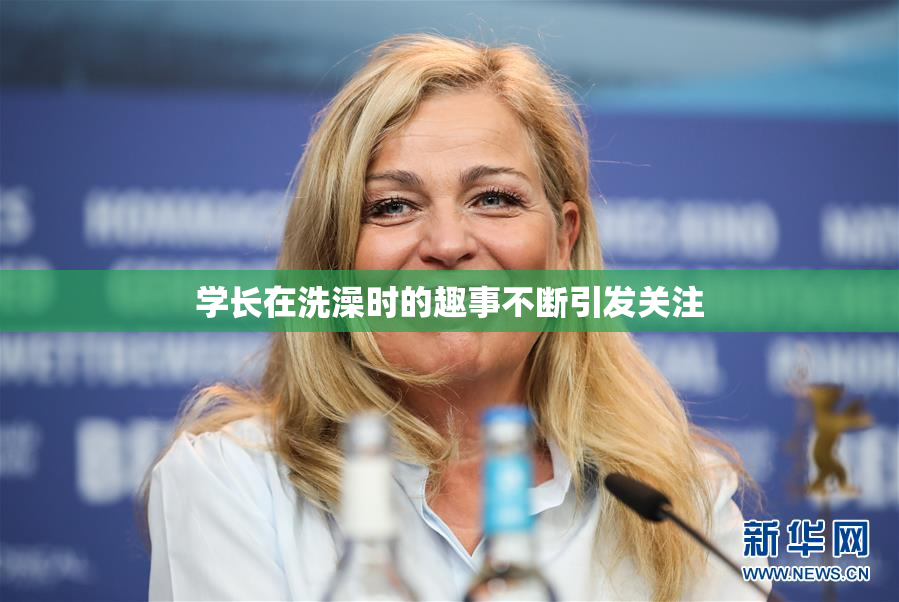 学长在洗澡时的趣事不断引发关注