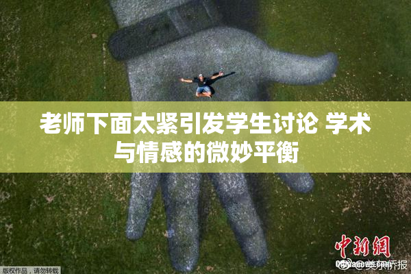 老师下面太紧引发学生讨论 学术与情感的微妙平衡