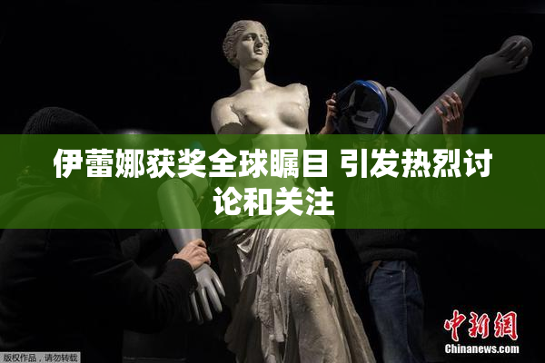 伊蕾娜获奖全球瞩目 引发热烈讨论和关注