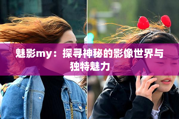 魅影my：探寻神秘的影像世界与独特魅力