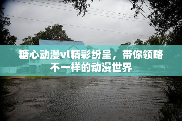 糖心动漫vl精彩纷呈，带你领略不一样的动漫世界