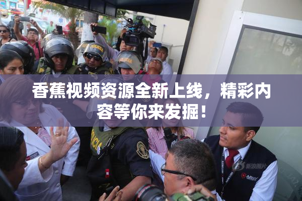 香蕉视频资源全新上线，精彩内容等你来发掘！