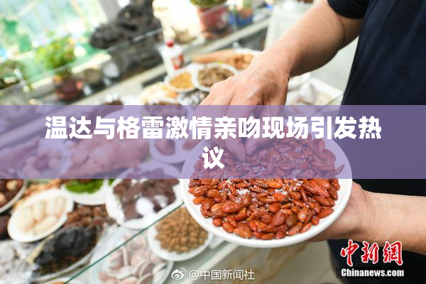 温达与格雷激情亲吻现场引发热议