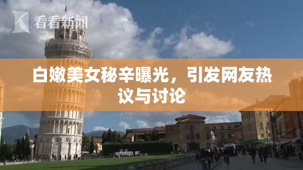 白嫩美女秘辛曝光，引发网友热议与讨论