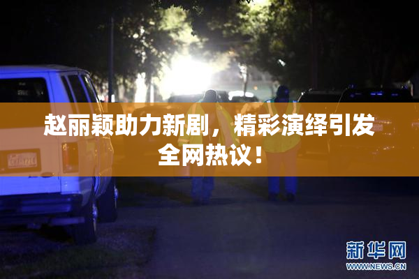 赵丽颖助力新剧，精彩演绎引发全网热议！