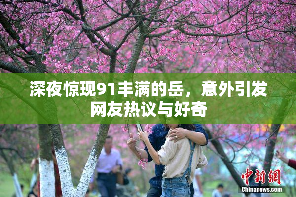 深夜惊现91丰满的岳，意外引发网友热议与好奇