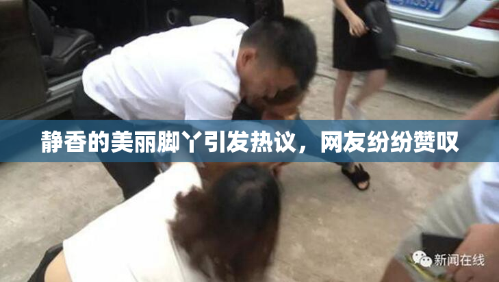 静香的美丽脚丫引发热议，网友纷纷赞叹