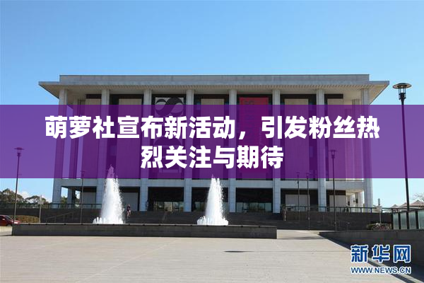 萌萝社宣布新活动，引发粉丝热烈关注与期待