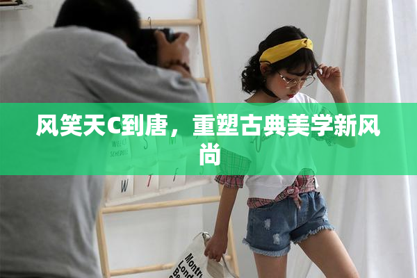 风笑天C到唐，重塑古典美学新风尚