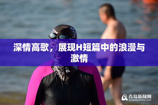 深情高歌，展现H短篇中的浪漫与激情
