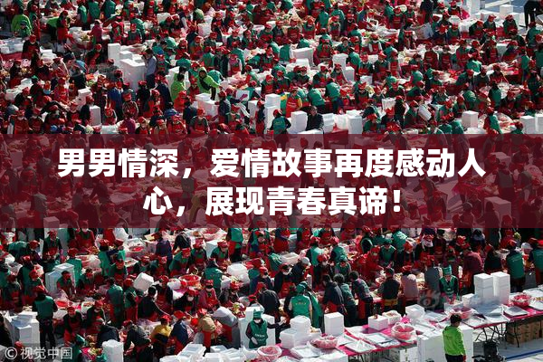 男男情深，爱情故事再度感动人心，展现青春真谛！
