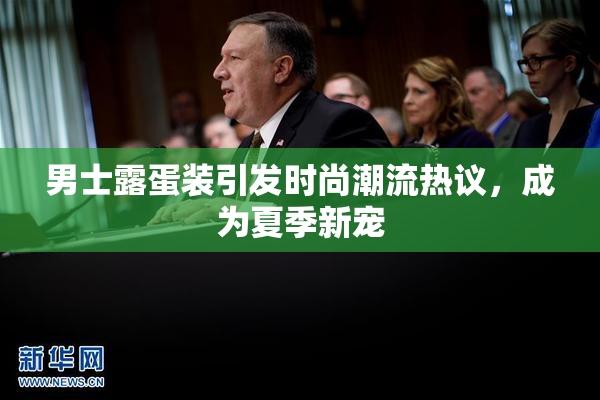 男士露蛋装引发时尚潮流热议，成为夏季新宠