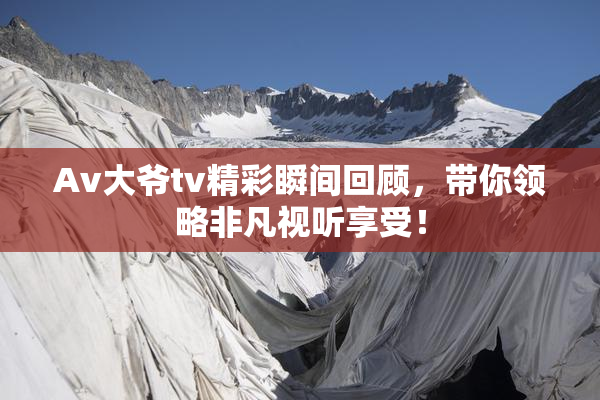 Av大爷tv精彩瞬间回顾，带你领略非凡视听享受！
