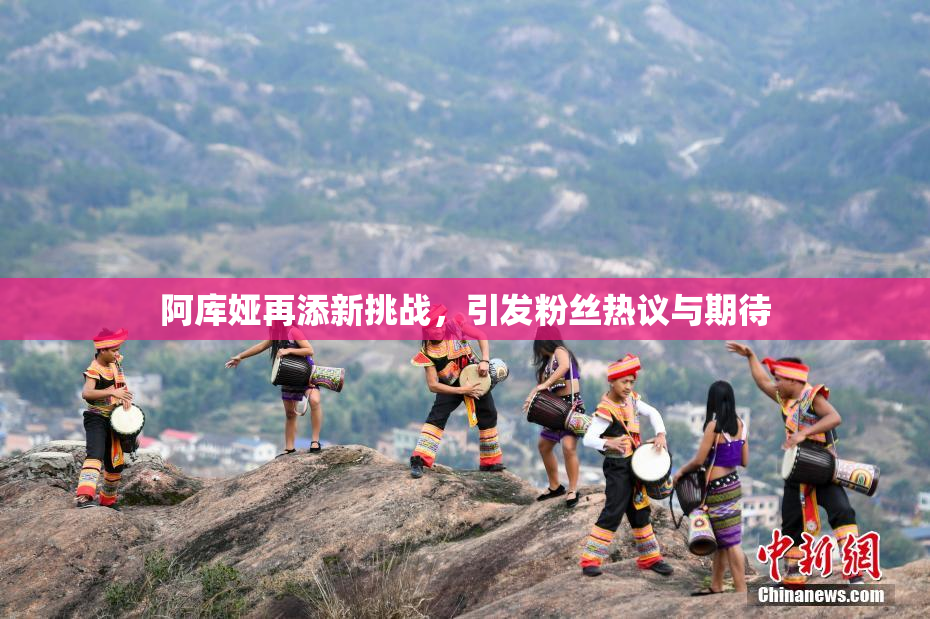阿库娅再添新挑战，引发粉丝热议与期待