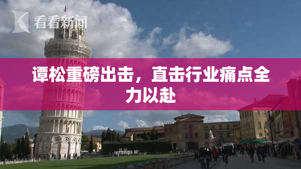 谭松重磅出击，直击行业痛点全力以赴
