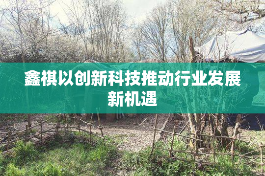 鑫祺以创新科技推动行业发展新机遇