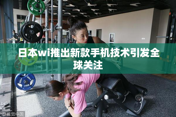 日本wi推出新款手机技术引发全球关注