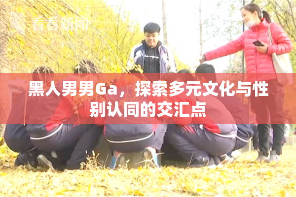 黑人男男Ga，探索多元文化与性别认同的交汇点