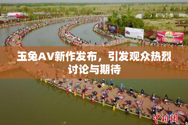 玉兔AV新作发布，引发观众热烈讨论与期待