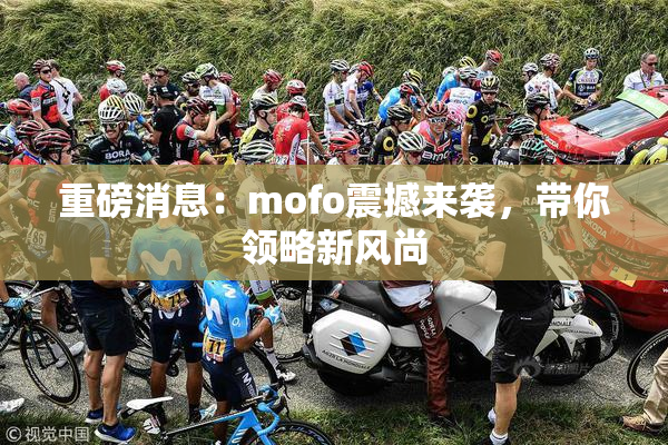 重磅消息：mofo震撼来袭，带你领略新风尚