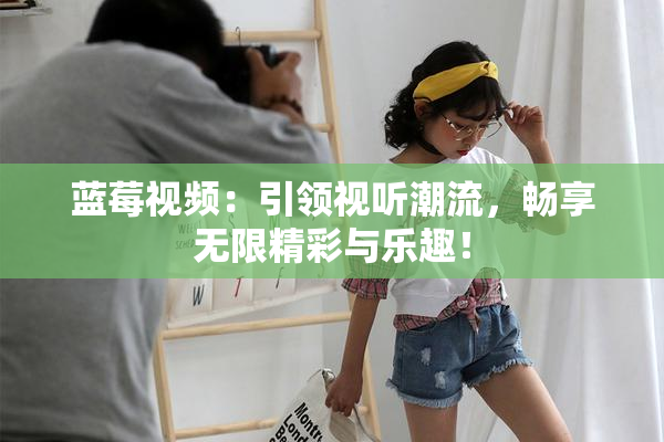 蓝莓视频：引领视听潮流，畅享无限精彩与乐趣！
