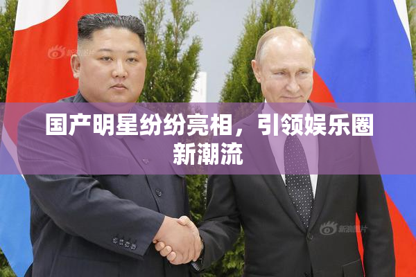 国产明星纷纷亮相，引领娱乐圈新潮流