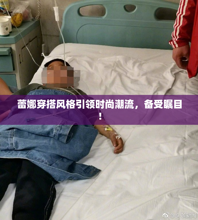 蕾娜穿搭风格引领时尚潮流，备受瞩目！