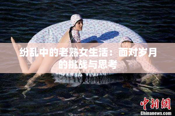纷乱中的老熟女生活：面对岁月的挑战与思考