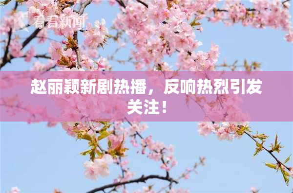 赵丽颖新剧热播，反响热烈引发关注！