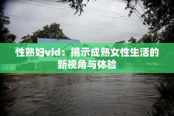 性熟妇vid：揭示成熟女性生活的新视角与体验