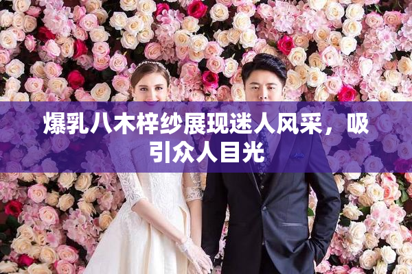 爆乳八木梓纱展现迷人风采，吸引众人目光