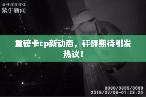 重磅卡cp新动态，砰砰期待引发热议！