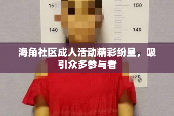 海角社区成人活动精彩纷呈，吸引众多参与者
