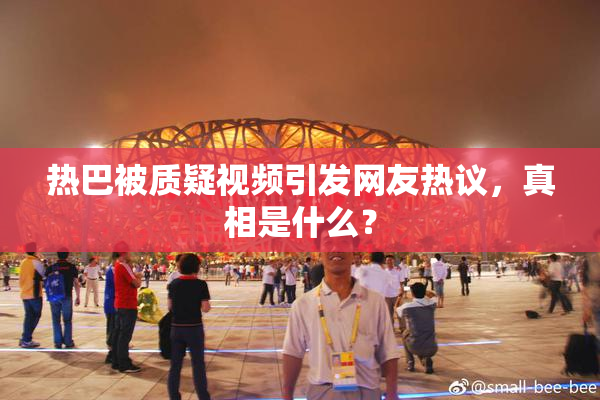 热巴被质疑视频引发网友热议，真相是什么？