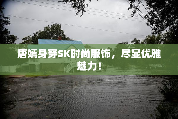 唐嫣身穿SK时尚服饰，尽显优雅魅力！
