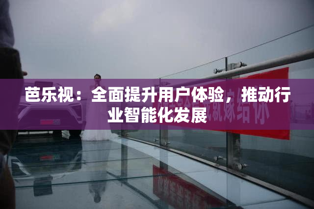 芭乐视：全面提升用户体验，推动行业智能化发展