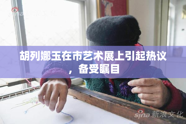 胡列娜玉在市艺术展上引起热议，备受瞩目
