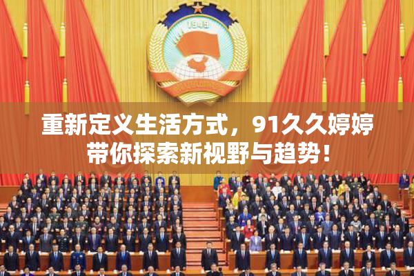 重新定义生活方式，91久久婷婷带你探索新视野与趋势！