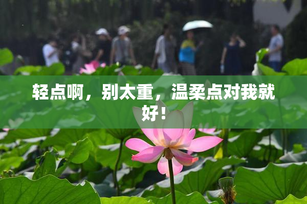 轻点啊，别太重，温柔点对我就好！