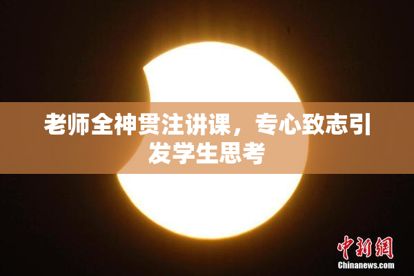 老师全神贯注讲课，专心致志引发学生思考