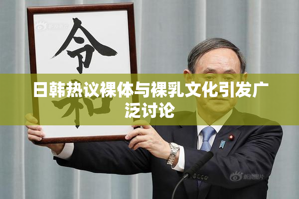 日韩热议裸体与裸乳文化引发广泛讨论