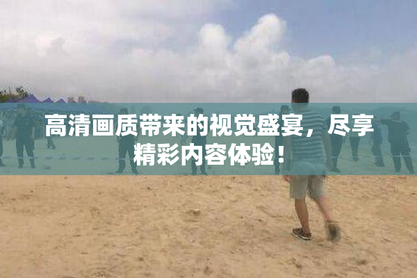 高清画质带来的视觉盛宴，尽享精彩内容体验！