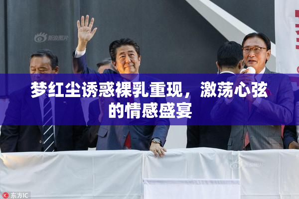 梦红尘诱惑裸乳重现，激荡心弦的情感盛宴