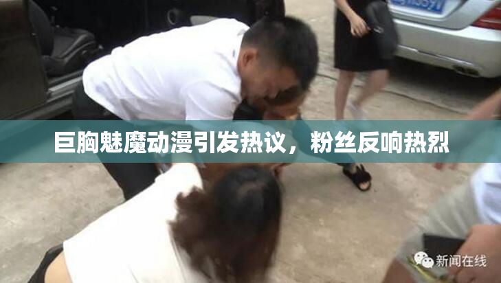 巨胸魅魔动漫引发热议，粉丝反响热烈