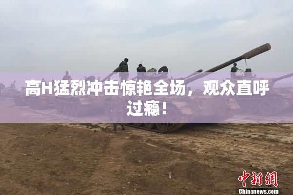 高H猛烈冲击惊艳全场，观众直呼过瘾！