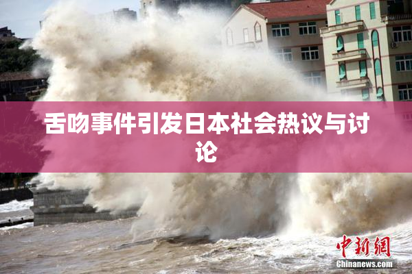 舌吻事件引发日本社会热议与讨论