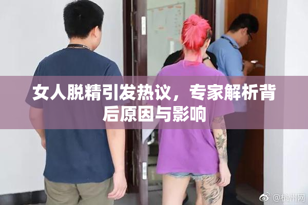 女人脱精引发热议，专家解析背后原因与影响