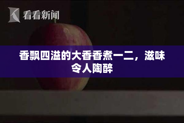 香飘四溢的大香香煮一二，滋味令人陶醉