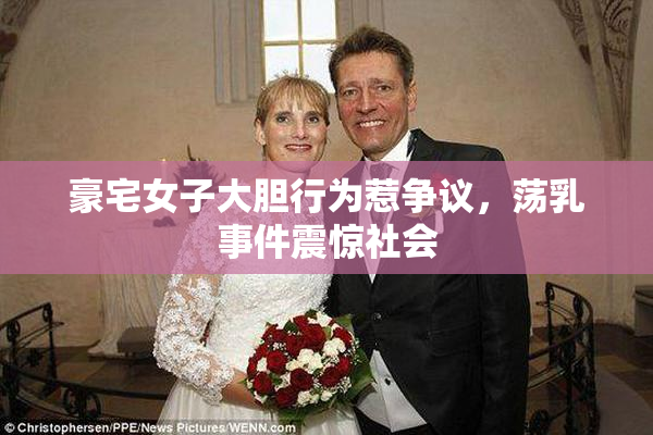豪宅女子大胆行为惹争议，荡乳事件震惊社会